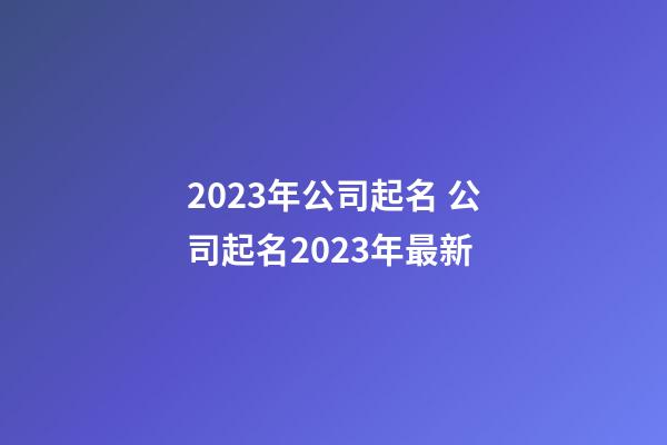 2023年公司起名 公司起名2023年最新